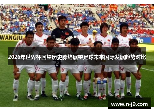 2026年世界杯回望历史脉络展望足球未来国际发展趋势对比