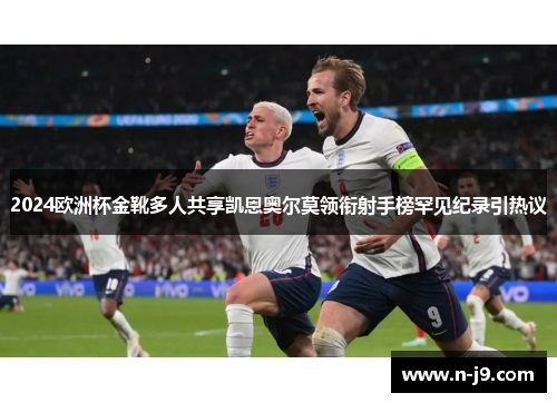 2024欧洲杯金靴多人共享凯恩奥尔莫领衔射手榜罕见纪录引热议 2024欧洲杯金靴多人共享凯恩奥尔莫领衔射手榜罕见纪录引热议