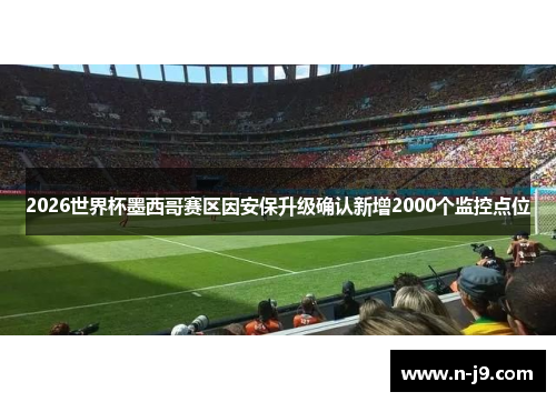 2026世界杯墨西哥赛区因安保升级确认新增2000个监控点位 2026世界杯墨西哥赛区因安保升级确认新增2000个监控点位