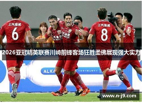 2026亚冠精英联赛川崎前锋客场狂胜柔佛展现强大实力