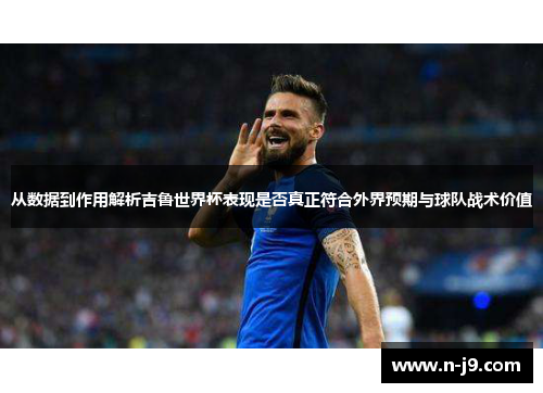 从数据到作用解析吉鲁世界杯表现是否真正符合外界预期与球队战术价值