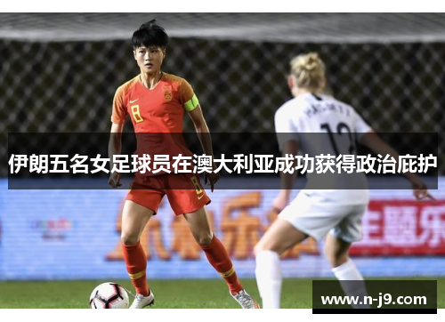 伊朗五名女足球员在澳大利亚成功获得政治庇护