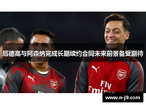 厄德高与阿森纳完成长期续约合同未来前景备受期待 厄德高与阿森纳完成长期续约合同未来前景备受期待