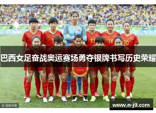 巴西女足奋战奥运赛场勇夺银牌书写历史荣耀