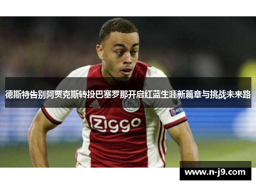 德斯特告别阿贾克斯转投巴塞罗那开启红蓝生涯新篇章与挑战未来路