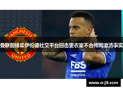 曼联前锋霍伊伦德社交平台回击更衣室不合传闻澄清事实