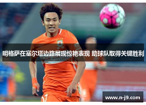 明格萨在塞尔塔边路展现惊艳表现 助球队取得关键胜利