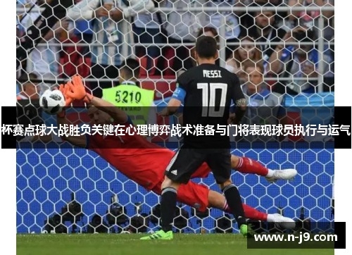 杯赛点球大战胜负关键在心理博弈战术准备与门将表现球员执行与运气