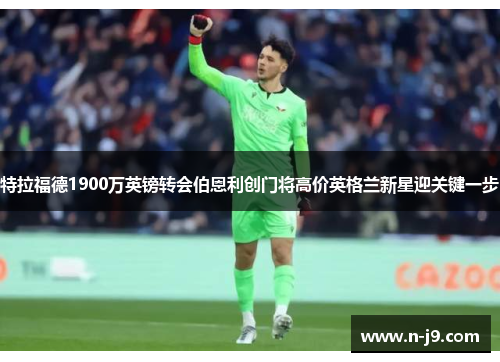 特拉福德1900万英镑转会伯恩利创门将高价英格兰新星迎关键一步
