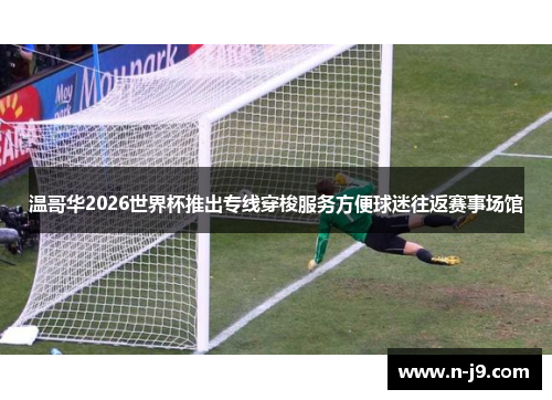 温哥华2026世界杯推出专线穿梭服务方便球迷往返赛事场馆