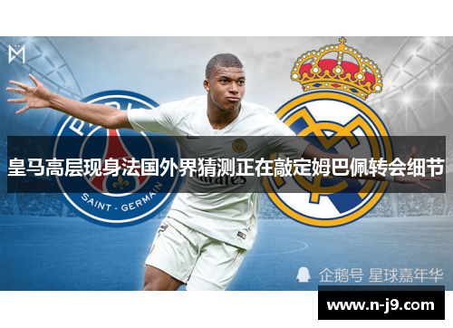 皇马高层现身法国外界猜测正在敲定姆巴佩转会细节