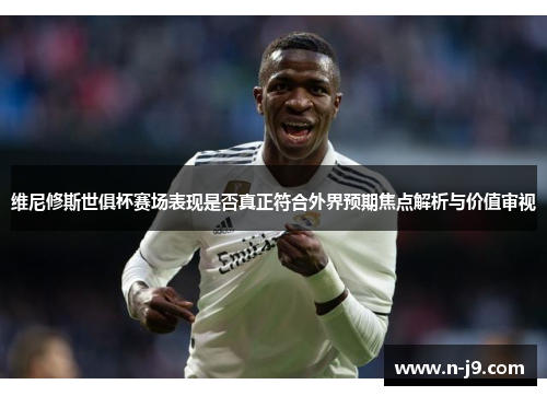 维尼修斯世俱杯赛场表现是否真正符合外界预期焦点解析与价值审视 维尼修斯世俱杯赛场表现是否真正符合外界预期焦点解析与价值审视