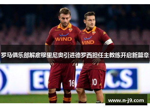罗马俱乐部解雇穆里尼奥引进德罗西担任主教练开启新篇章 罗马俱乐部解雇穆里尼奥引进德罗西担任主教练开启新篇章