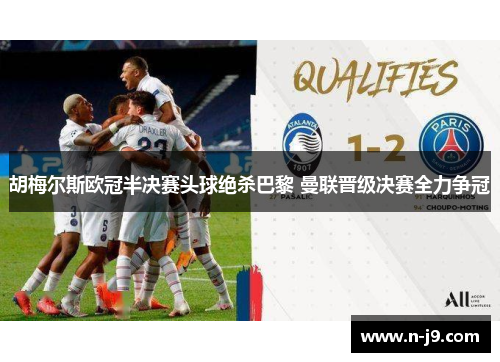 胡梅尔斯欧冠半决赛头球绝杀巴黎 曼联晋级决赛全力争冠