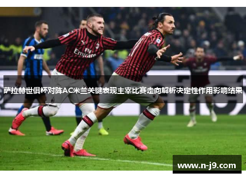 萨拉赫世俱杯对阵AC米兰关键表现主宰比赛走向解析决定性作用影响结果 萨拉赫世俱杯对阵AC米兰关键表现主宰比赛走向解析决定性作用影响结果