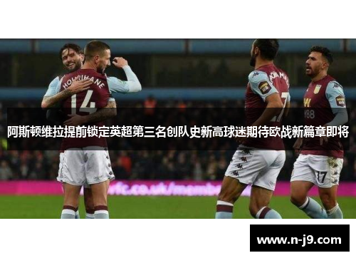 阿斯顿维拉提前锁定英超第三名创队史新高球迷期待欧战新篇章即将