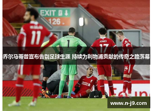 乔尔马蒂普宣布告别足球生涯 持续为利物浦贡献的传奇之路落幕