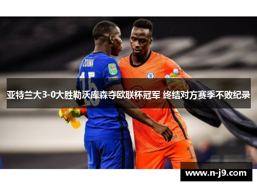 亚特兰大3-0大胜勒沃库森夺欧联杯冠军 终结对方赛季不败纪录