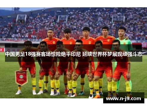 中国男足18强赛客场惊险绝平印尼 延续世界杯梦展现顽强斗志