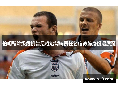 伯明翰降级危机鲁尼难逃背锅责任名宿教练身份遭质疑