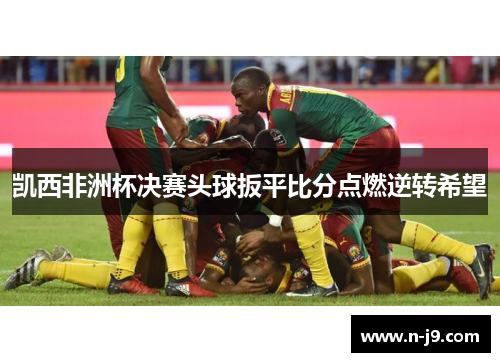 凯西非洲杯决赛头球扳平比分点燃逆转希望