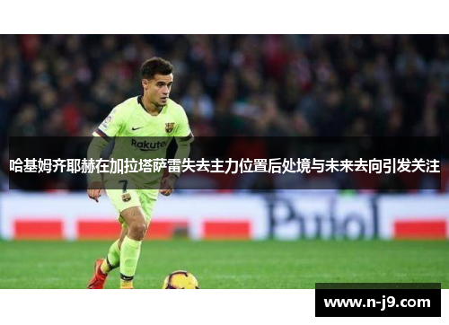 哈基姆齐耶赫在加拉塔萨雷失去主力位置后处境与未来去向引发关注