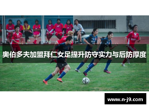 奥伯多夫加盟拜仁女足提升防守实力与后防厚度