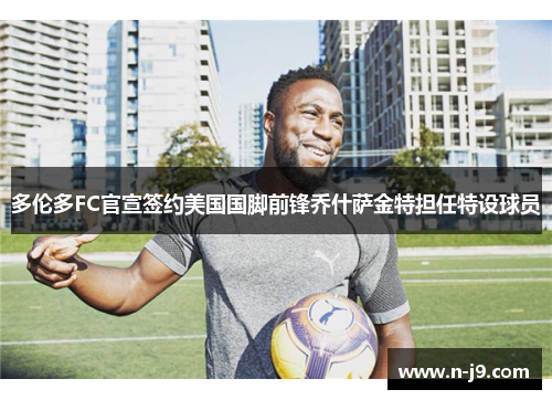 多伦多FC官宣签约美国国脚前锋乔什萨金特担任特设球员