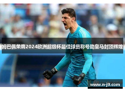 姆巴佩荣膺2024欧洲超级杯最佳球员称号助皇马封顶辉煌