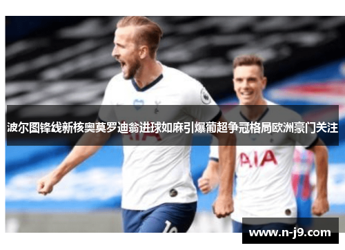 波尔图锋线新核奥莫罗迪翁进球如麻引爆葡超争冠格局欧洲豪门关注