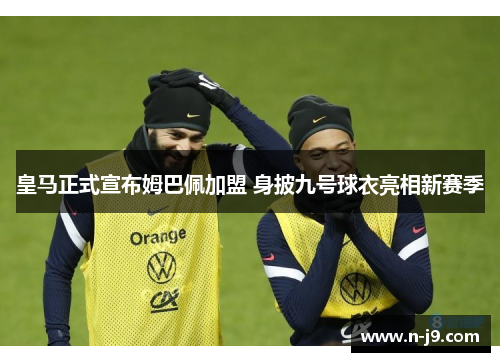 皇马正式宣布姆巴佩加盟 身披九号球衣亮相新赛季 皇马正式宣布姆巴佩加盟 身披九号球衣亮相新赛季