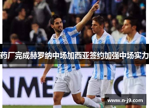 药厂完成赫罗纳中场加西亚签约加强中场实力