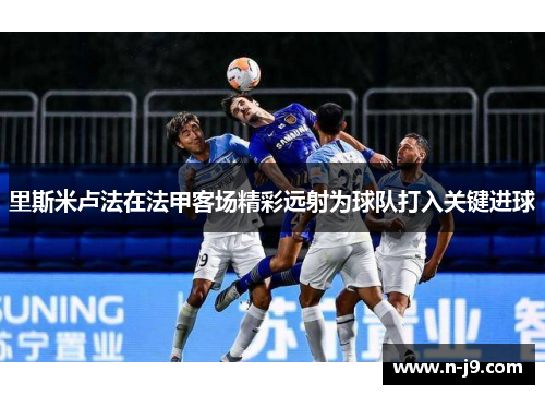 里斯米卢法在法甲客场精彩远射为球队打入关键进球