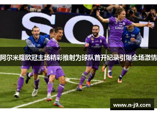 阿尔米隆欧冠主场精彩推射为球队首开纪录引爆全场激情 阿尔米隆欧冠主场精彩推射为球队首开纪录引爆全场激情