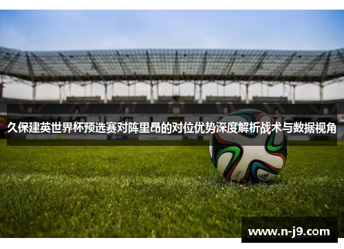 久保建英世界杯预选赛对阵里昂的对位优势深度解析战术与数据视角
