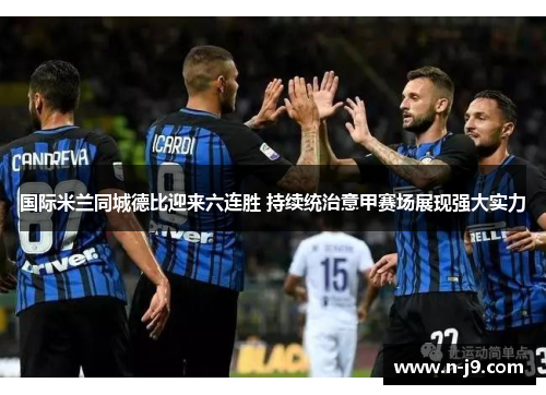 国际米兰同城德比迎来六连胜 持续统治意甲赛场展现强大实力 国际米兰同城德比迎来六连胜 持续统治意甲赛场展现强大实力