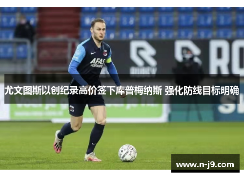 尤文图斯以创纪录高价签下库普梅纳斯 强化防线目标明确