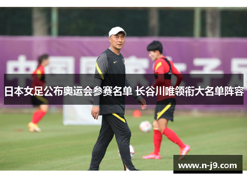 日本女足公布奥运会参赛名单 长谷川唯领衔大名单阵容