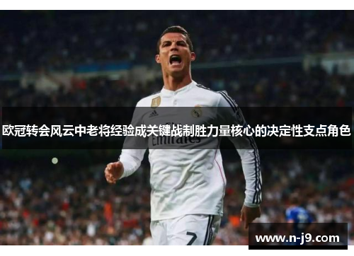 欧冠转会风云中老将经验成关键战制胜力量核心的决定性支点角色