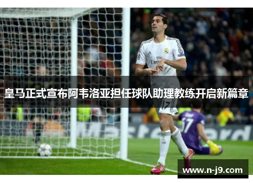 皇马正式宣布阿韦洛亚担任球队助理教练开启新篇章