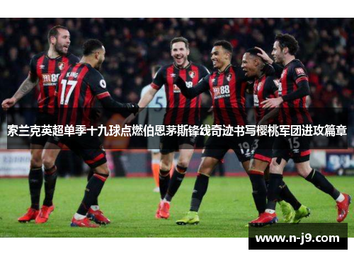 索兰克英超单季十九球点燃伯恩茅斯锋线奇迹书写樱桃军团进攻篇章