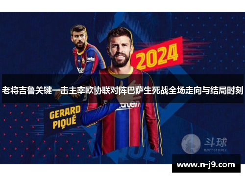 老将吉鲁关键一击主宰欧协联对阵巴萨生死战全场走向与结局时刻