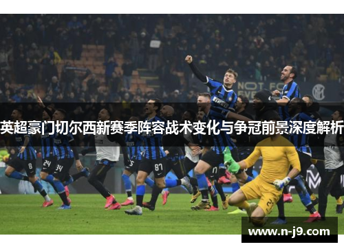 英超豪门切尔西新赛季阵容战术变化与争冠前景深度解析