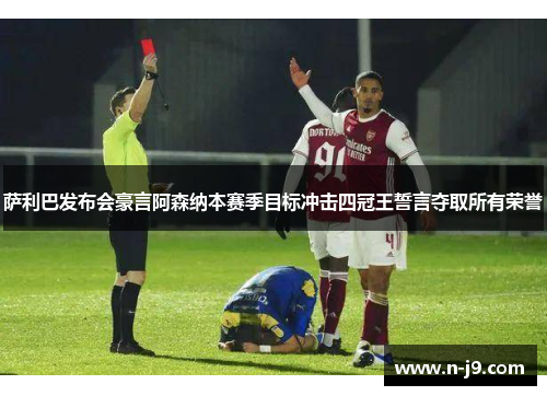 萨利巴发布会豪言阿森纳本赛季目标冲击四冠王誓言夺取所有荣誉