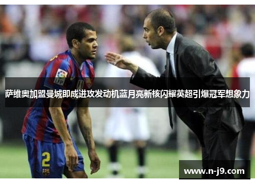 萨维奥加盟曼城即成进攻发动机蓝月亮新核闪耀英超引爆冠军想象力