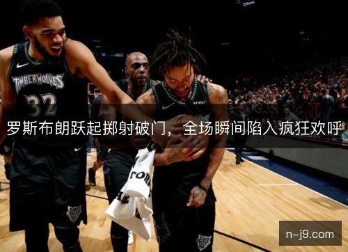 罗斯布朗跃起掷射破门,全场瞬间陷入疯狂欢呼 罗斯布朗跃起掷射破门,全场瞬间陷入疯狂欢呼