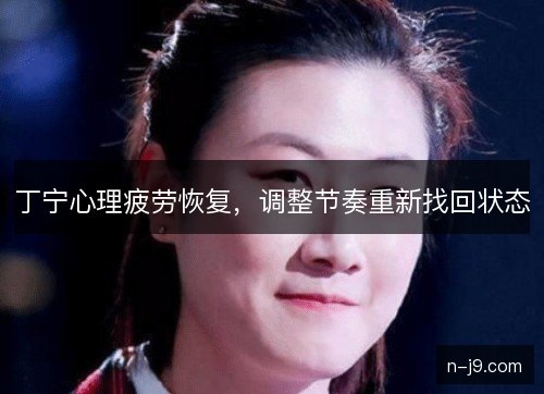 丁宁心理疲劳恢复,调整节奏重新找回状态 丁宁心理疲劳恢复,调整节奏重新找回状态