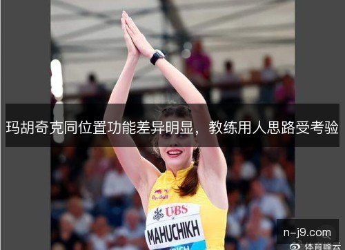 玛胡奇克同位置功能差异明显，教练用人思路受考验
